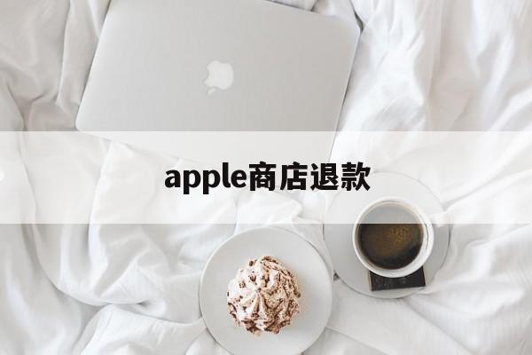 apple商店退款(apple商店退款要多久到账)