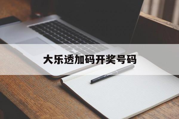 大乐透加码开奖号码(大乐透加码开奖号码是多少)