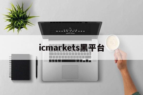 icmarkets黑平台(icmarkets官方客户专区)